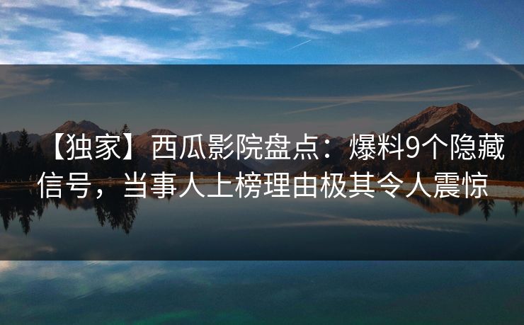 【独家】西瓜影院盘点：爆料9个隐藏信号，当事人上榜理由极其令人震惊