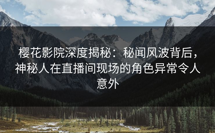 樱花影院深度揭秘:秘闻风波背后,神秘人在直播间现场的角色异常令人意外 樱花影院深度揭秘:秘闻风波背后,神秘人在直播间现场的角色异常令人意外
