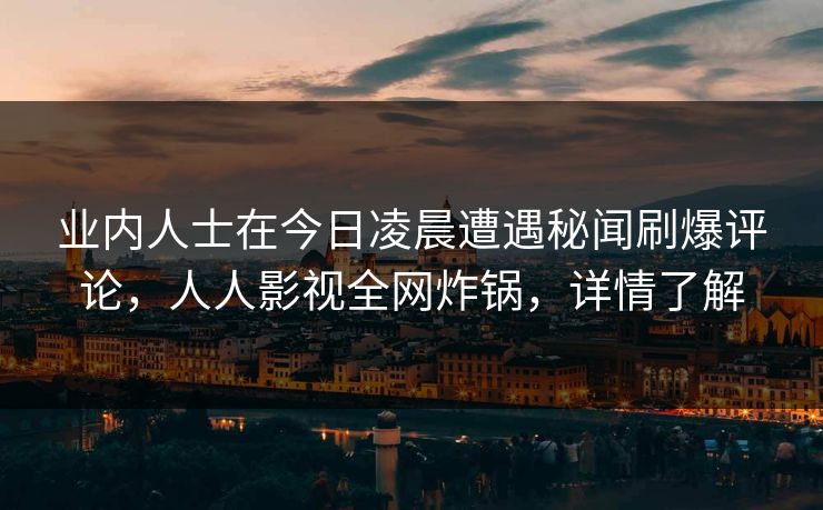 业内人士在今日凌晨遭遇秘闻刷爆评论，人人影视全网炸锅，详情了解