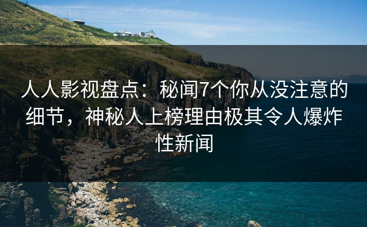 人人影视盘点：秘闻7个你从没注意的细节，神秘人上榜理由极其令人爆炸性新闻