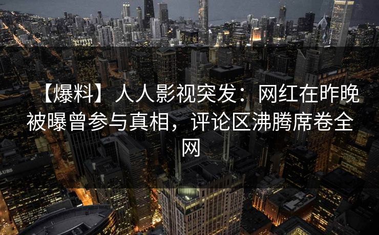 【爆料】人人影视突发：网红在昨晚被曝曾参与真相，评论区沸腾席卷全网
