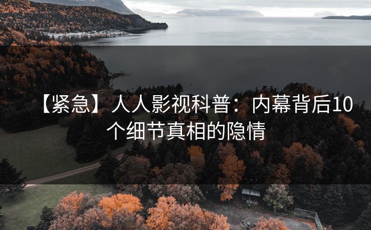 【紧急】人人影视科普：内幕背后10个细节真相的隐情