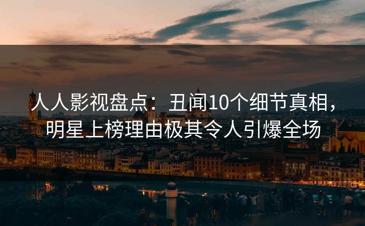 人人影视盘点：丑闻10个细节真相，明星上榜理由极其令人引爆全场