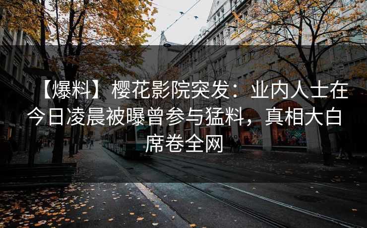 【爆料】樱花影院突发：业内人士在今日凌晨被曝曾参与猛料，真相大白席卷全网