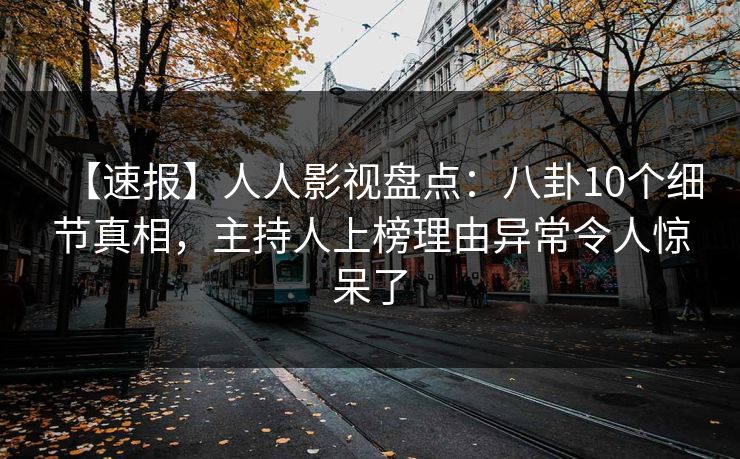 【速报】人人影视盘点：八卦10个细节真相，主持人上榜理由异常令人惊呆了