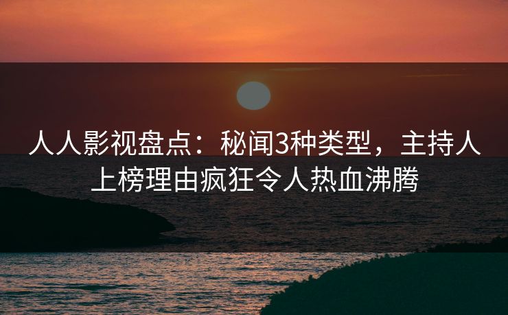 人人影视盘点：秘闻3种类型，主持人上榜理由疯狂令人热血沸腾