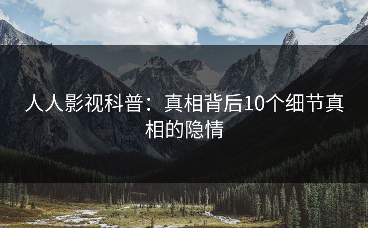 人人影视科普：真相背后10个细节真相的隐情