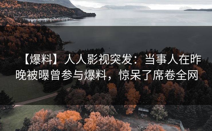 【爆料】人人影视突发：当事人在昨晚被曝曾参与爆料，惊呆了席卷全网