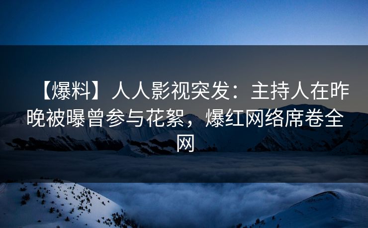 【爆料】人人影视突发：主持人在昨晚被曝曾参与花絮，爆红网络席卷全网