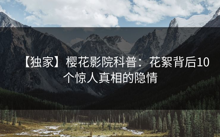 【独家】樱花影院科普：花絮背后10个惊人真相的隐情