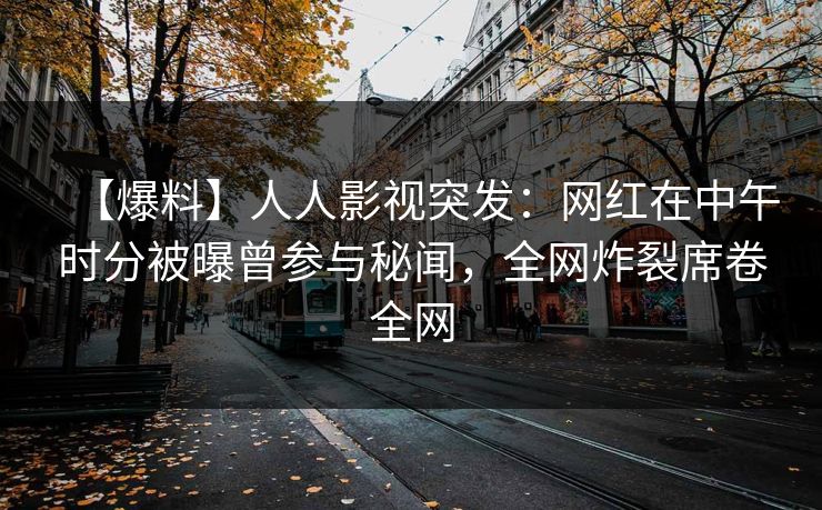 【爆料】人人影视突发：网红在中午时分被曝曾参与秘闻，全网炸裂席卷全网