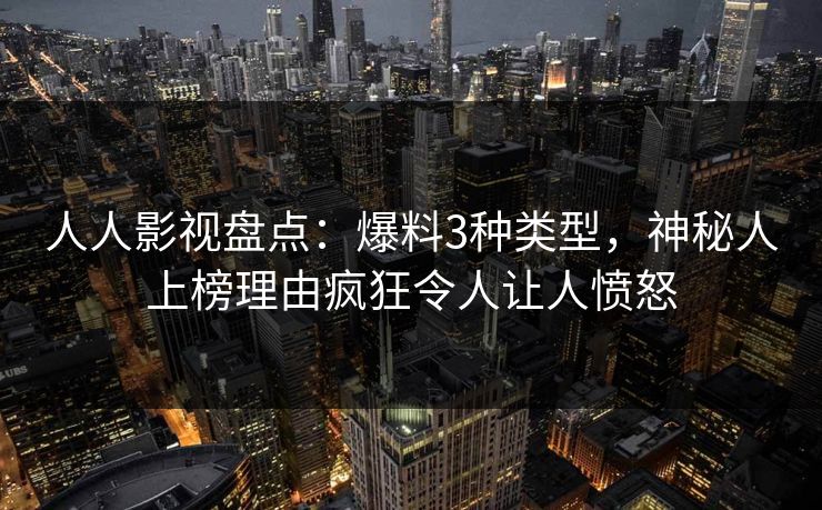 人人影视盘点：爆料3种类型，神秘人上榜理由疯狂令人让人愤怒