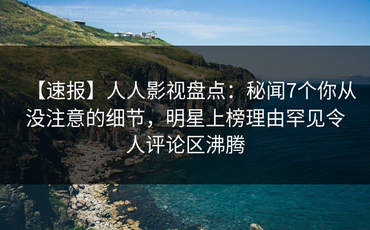 【速报】人人影视盘点：秘闻7个你从没注意的细节，明星上榜理由罕见令人评论区沸腾