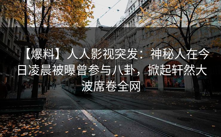 【爆料】人人影视突发：神秘人在今日凌晨被曝曾参与八卦，掀起轩然大波席卷全网