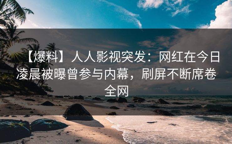 【爆料】人人影视突发：网红在今日凌晨被曝曾参与内幕，刷屏不断席卷全网