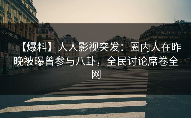 【爆料】人人影视突发：圈内人在昨晚被曝曾参与八卦，全民讨论席卷全网