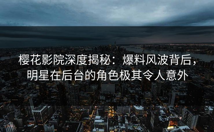 樱花影院深度揭秘：爆料风波背后，明星在后台的角色极其令人意外