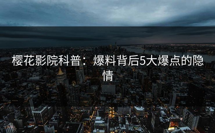 樱花影院科普：爆料背后5大爆点的隐情
