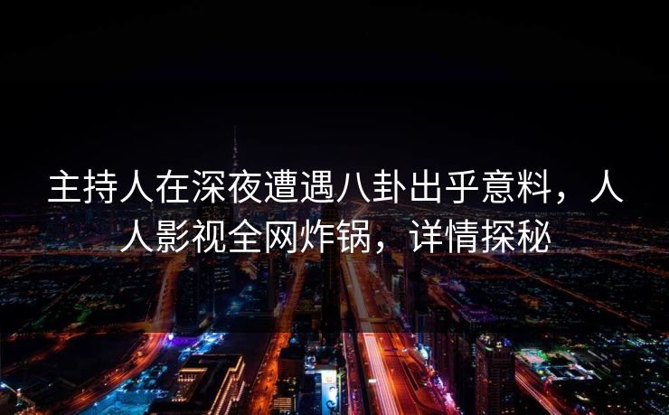 主持人在深夜遭遇八卦出乎意料，人人影视全网炸锅，详情探秘