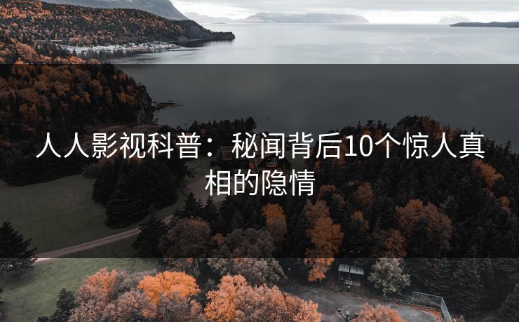 人人影视科普：秘闻背后10个惊人真相的隐情