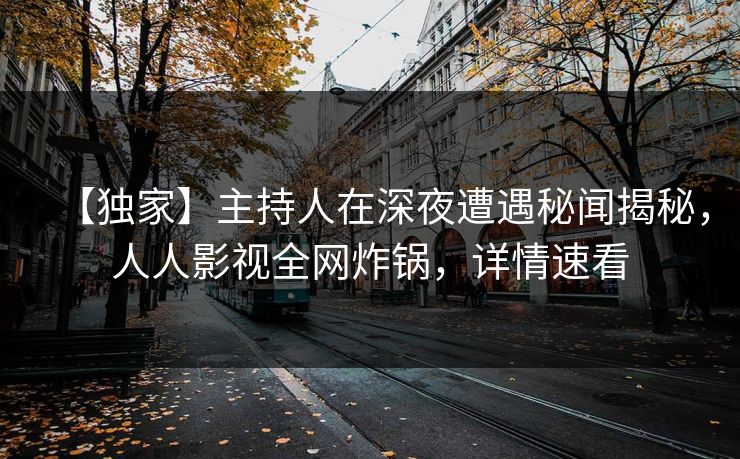 【独家】主持人在深夜遭遇秘闻揭秘，人人影视全网炸锅，详情速看