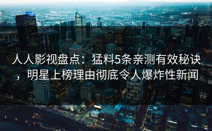 人人影视盘点：猛料5条亲测有效秘诀，明星上榜理由彻底令人爆炸性新闻