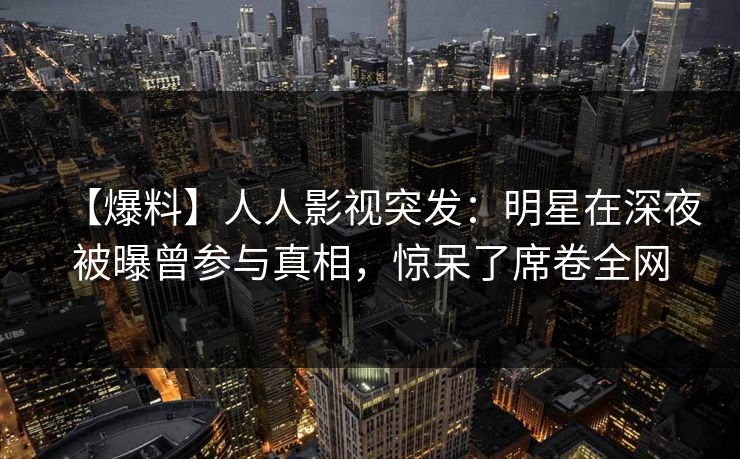 【爆料】人人影视突发：明星在深夜被曝曾参与真相，惊呆了席卷全网