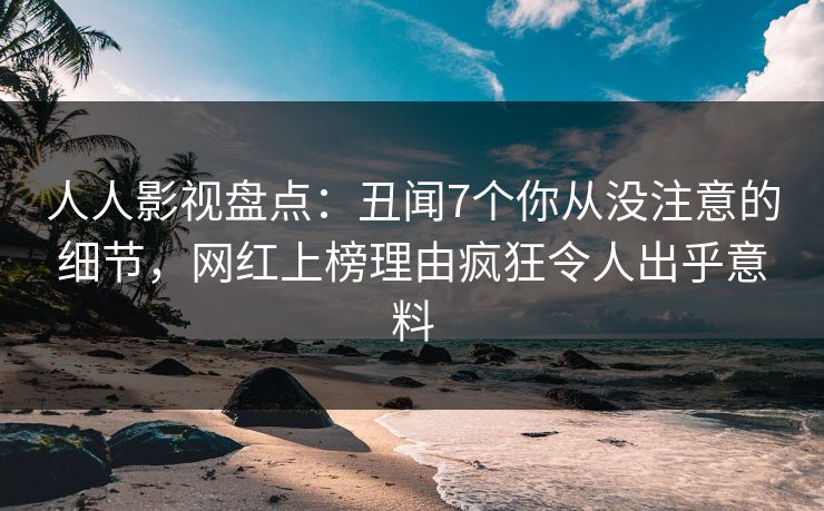 人人影视盘点：丑闻7个你从没注意的细节，网红上榜理由疯狂令人出乎意料
