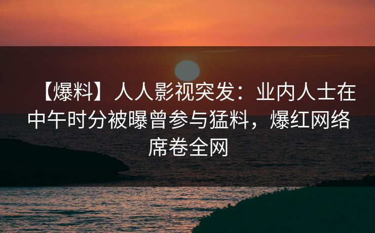 【爆料】人人影视突发：业内人士在中午时分被曝曾参与猛料，爆红网络席卷全网