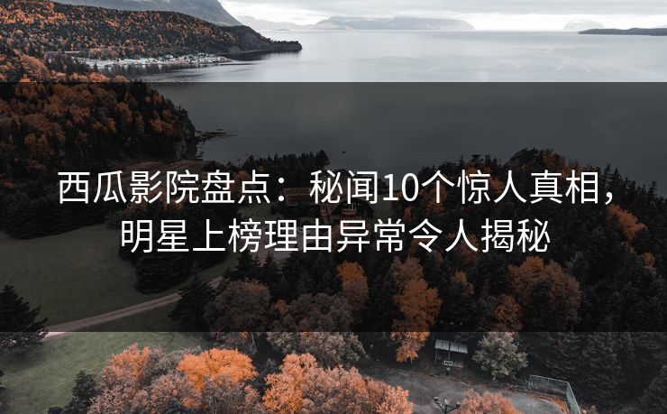 西瓜影院盘点：秘闻10个惊人真相，明星上榜理由异常令人揭秘