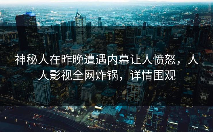 神秘人在昨晚遭遇内幕让人愤怒，人人影视全网炸锅，详情围观