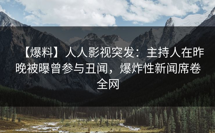 【爆料】人人影视突发：主持人在昨晚被曝曾参与丑闻，爆炸性新闻席卷全网