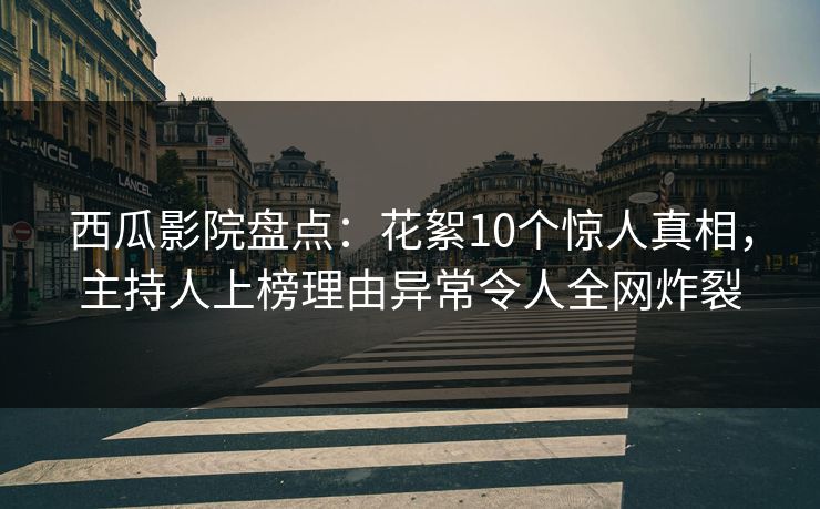 西瓜影院盘点：花絮10个惊人真相，主持人上榜理由异常令人全网炸裂