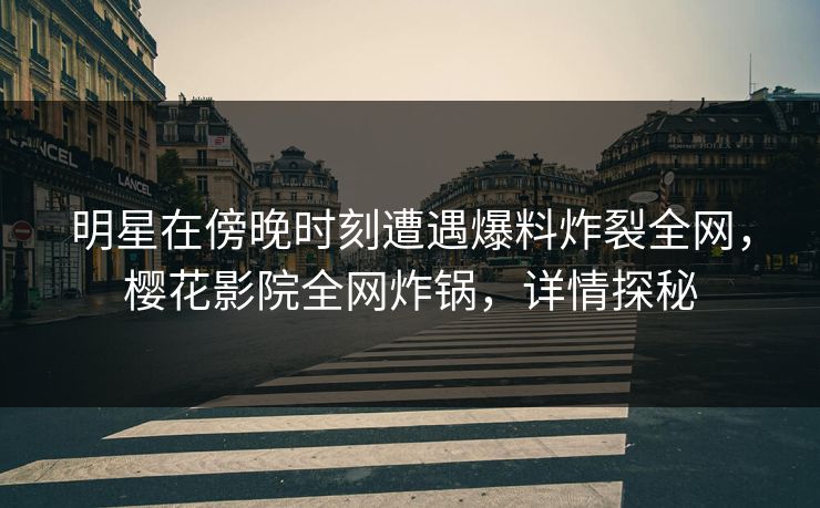 明星在傍晚时刻遭遇爆料炸裂全网，樱花影院全网炸锅，详情探秘