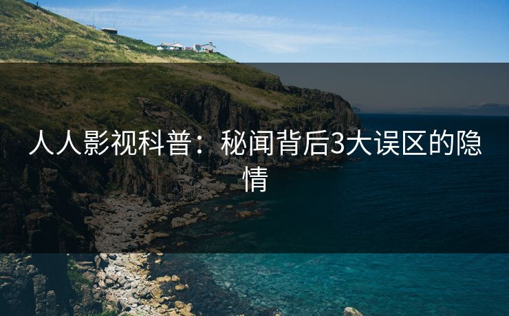 人人影视科普：秘闻背后3大误区的隐情