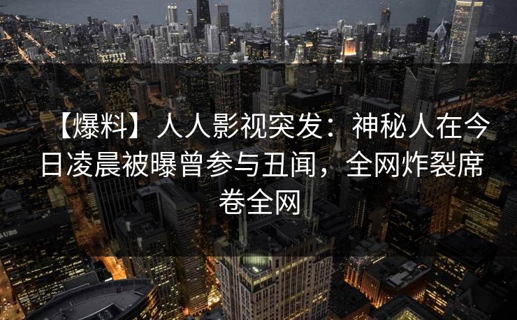 【爆料】人人影视突发：神秘人在今日凌晨被曝曾参与丑闻，全网炸裂席卷全网