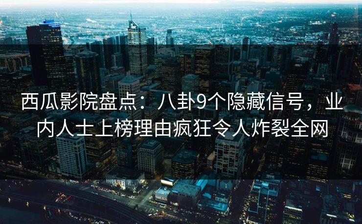 西瓜影院盘点：八卦9个隐藏信号，业内人士上榜理由疯狂令人炸裂全网