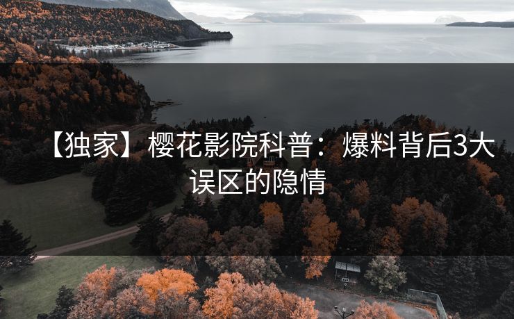 【独家】樱花影院科普：爆料背后3大误区的隐情