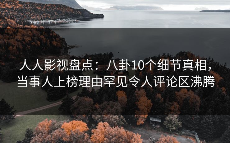 人人影视盘点：八卦10个细节真相，当事人上榜理由罕见令人评论区沸腾