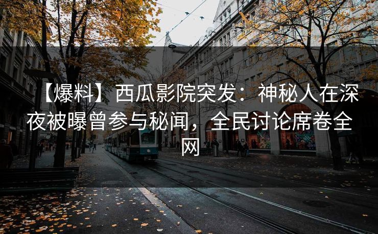 【爆料】西瓜影院突发：神秘人在深夜被曝曾参与秘闻，全民讨论席卷全网