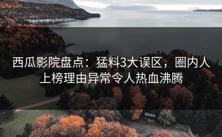 西瓜影院盘点：猛料3大误区，圈内人上榜理由异常令人热血沸腾
