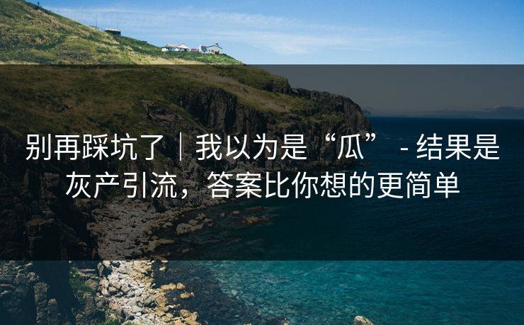 别再踩坑了｜我以为是“瓜” - 结果是灰产引流，答案比你想的更简单