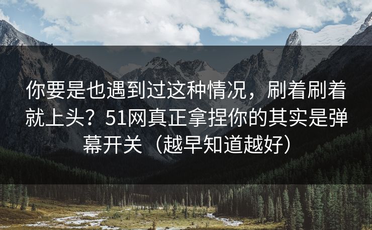 你要是也遇到过这种情况，刷着刷着就上头？51网真正拿捏你的其实是弹幕开关（越早知道越好）