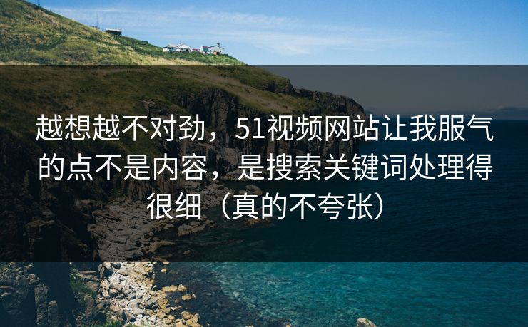 详细阅读:越想越不对劲,51视频网站让我服气的点不是内容,是搜索关键词处理得很细(真的不夸张) 越想越不对劲,51视频网站让我服气的点不是内容,是搜索关键词处理得很细(真的不夸张)