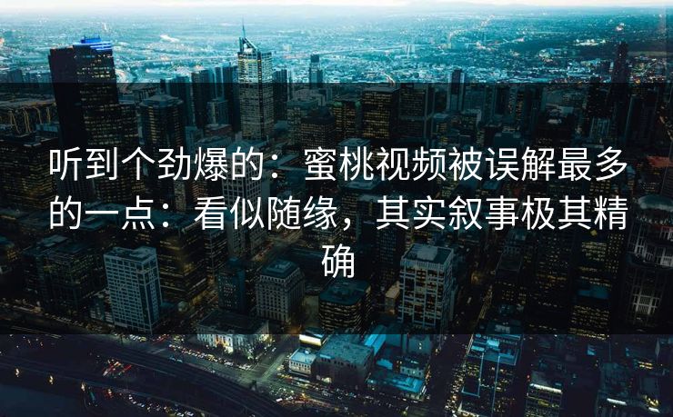 听到个劲爆的:蜜桃视频被误解最多的一点:看似随缘,其实叙事极其精确 听到个劲爆的:蜜桃视频被误解最多的一点:看似随缘,其实叙事极其精确