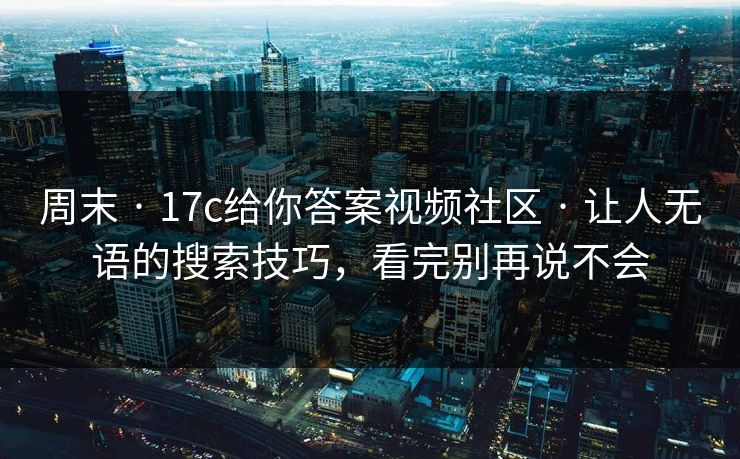 周末 · 17c给你答案视频社区 · 让人无语的搜索技巧，看完别再说不会