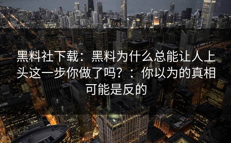 黑料社下载：黑料为什么总能让人上头这一步你做了吗？：你以为的真相可能是反的