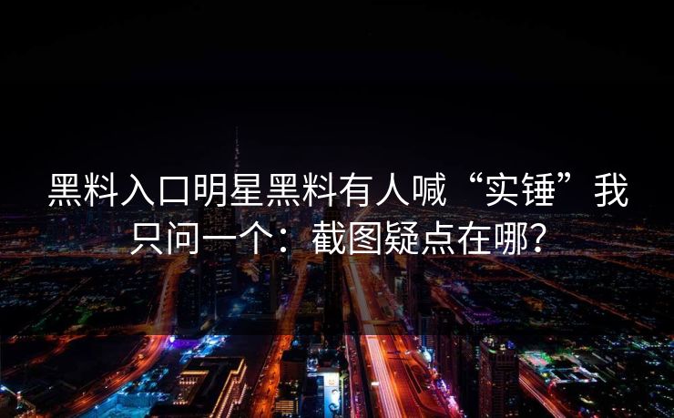 黑料入口明星黑料有人喊“实锤”我只问一个：截图疑点在哪？