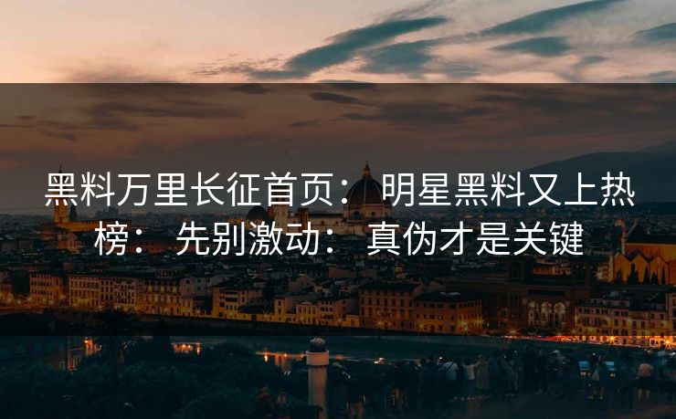 详细阅读:黑料万里长征首页: 明星黑料又上热榜: 先别激动: 真伪才是关键 黑料万里长征首页: 明星黑料又上热榜: 先别激动: 真伪才是关键