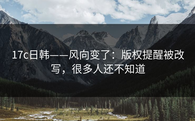 17c日韩——风向变了：版权提醒被改写，很多人还不知道